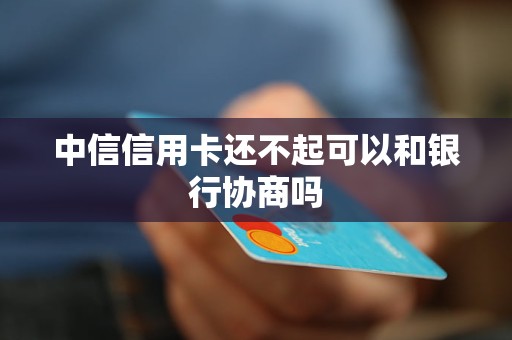 中信信用卡還不起可以和銀行協(xié)商嗎