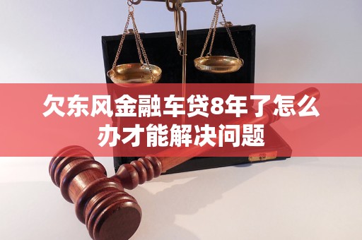 欠東風(fēng)金融車貸8年了怎么辦才能解決問題