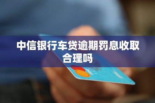 中信銀行車貸逾期罰息收取合理嗎