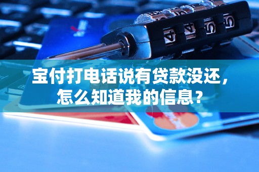 宝付打电话说有贷款没还,怎么知道我的信息? 宝付打电话说有贷款没还,怎么知道我的信息?