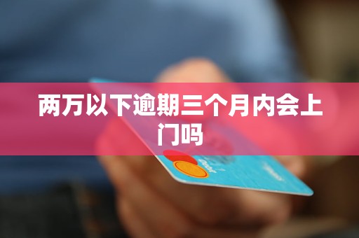 兩萬以下逾期三個(gè)月內(nèi)會(huì)上門嗎