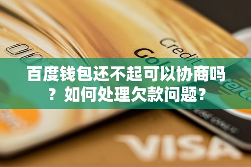 百度钱包还不起可以协商吗？如何处理欠款问题？