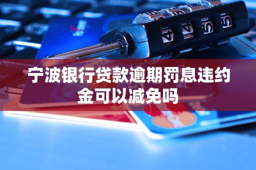 寧波銀行貸款逾期罰息違約金可以減免嗎