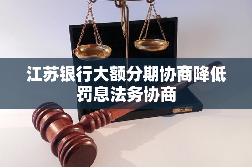 江蘇銀行大額分期協(xié)商降低罰息法務(wù)協(xié)商