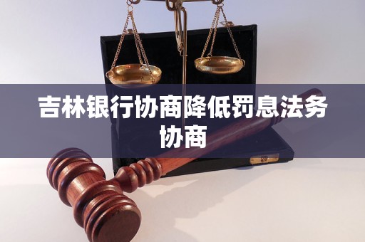 吉林銀行協(xié)商降低罰息法務(wù)協(xié)商