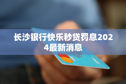 長(zhǎng)沙銀行快樂(lè)秒貸罰息2024最新消息