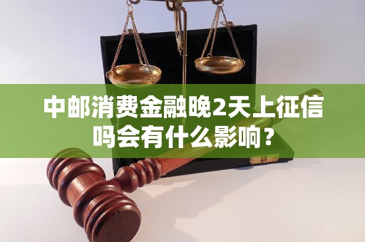 中邮消费金融晚2天上征信吗会有什么影响？
