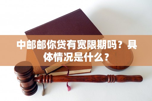 中邮邮你贷有宽限期吗?具体情况是什么? 中邮邮你贷有宽限期吗?具体情况是什么?