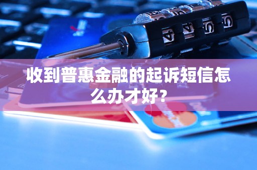 收到普惠金融的起訴短信怎么辦才好？