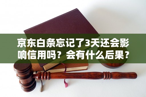 京东白条忘记了3天还会影响信用吗？会有什么后果？
