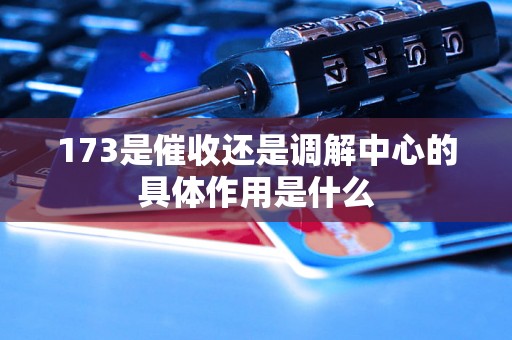173是催收还是调解中心的具体作用是什么 173是催收还是调解中心的具体作用是什么