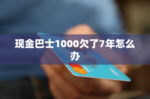 現(xiàn)金巴士1000欠了7年怎么辦