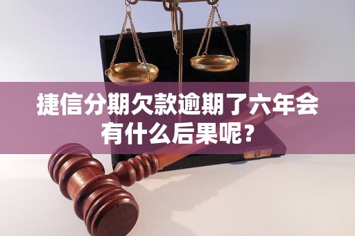 捷信分期欠款逾期了六年會(huì)有什么后果呢？