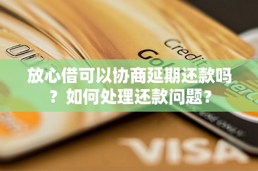 放心借可以协商延期还款吗？如何处理还款问题？