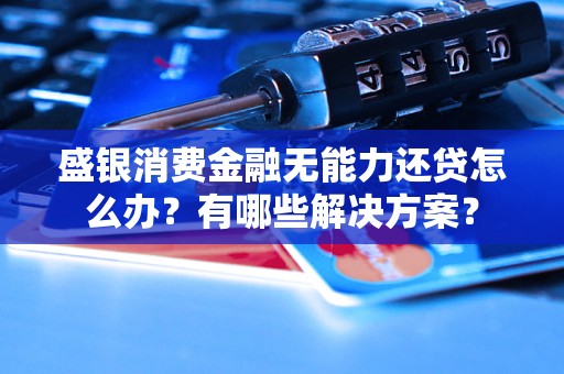 盛銀消費(fèi)金融無能力還貸怎么辦？有哪些解決方案？