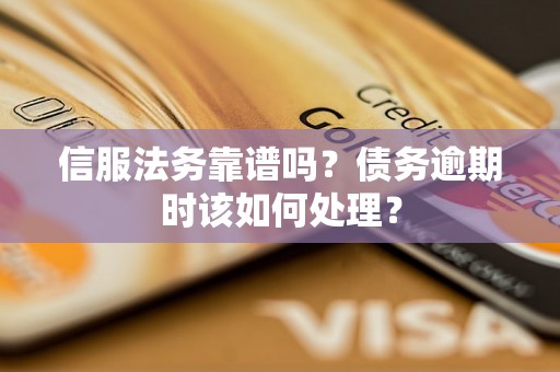 信服法务靠谱吗?债务逾期时该如何处理? 信服法务靠谱吗?债务逾期时该如何处理?