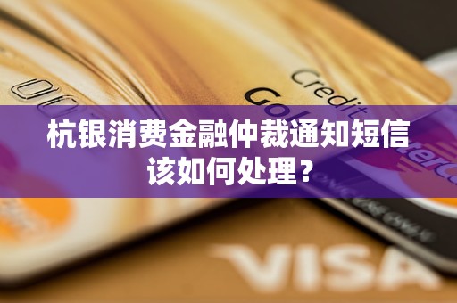 杭銀消費(fèi)金融仲裁通知短信該如何處理？