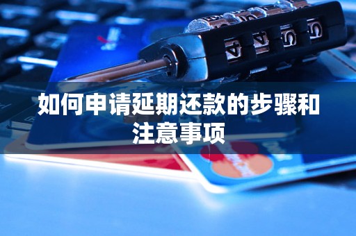 如何申请延期还款的步骤和注意事项 如何申请延期还款的步骤和注意事项
