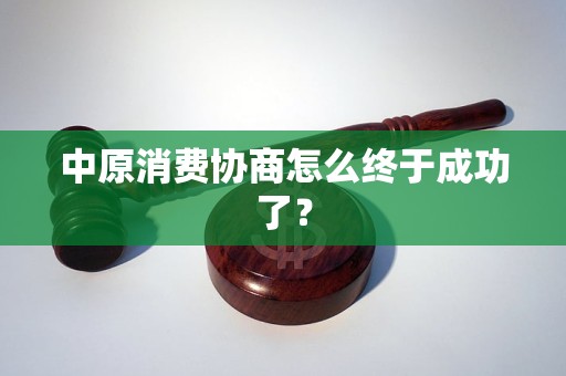 中原消費(fèi)協(xié)商怎么終于成功了？