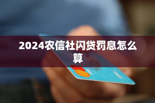 2024農(nóng)信社閃貸罰息怎么算