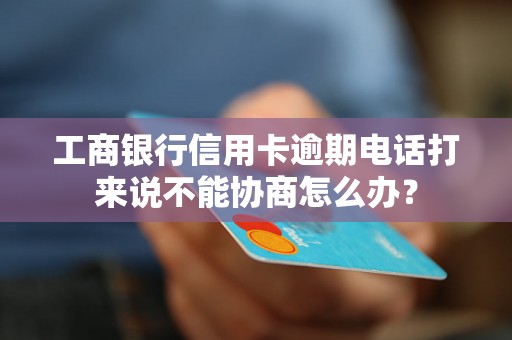 工商银行信用卡逾期电话打来说不能协商怎么办？