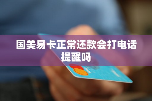国美易卡正常还款会打电话提醒吗 国美易卡正常还款会打电话提醒吗