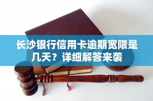 长沙银行信用卡逾期宽限是几天？详细解答来袭