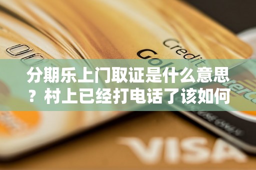 分期乐上门取证是什么意思？村上已经打电话了该如何处理？