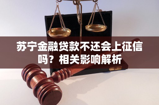 苏宁金融贷款不还会上征信吗？相关影响解析