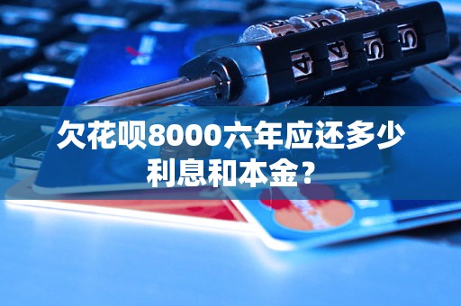 欠花唄8000六年應(yīng)還多少利息和本金？