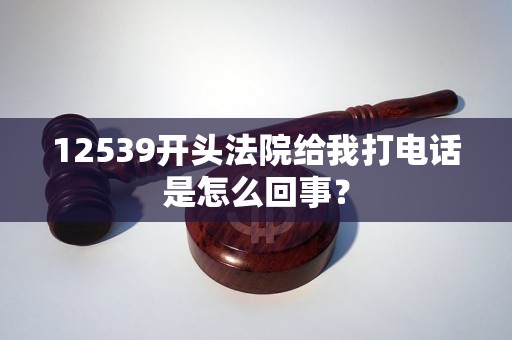 12539開頭法院給我打電話是怎么回事？