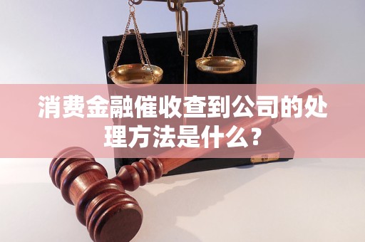 消費(fèi)金融催收查到公司的處理方法是什么？