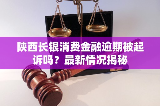 陜西長(zhǎng)銀消費(fèi)金融逾期被起訴嗎？最新情況揭秘