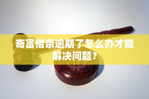 奇富借條逾期了怎么辦才能解決問題？