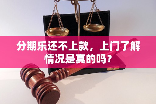 分期乐还不上款，上门了解情况是真的吗？
