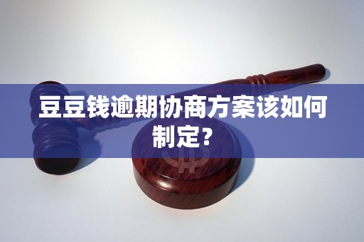 豆豆钱逾期协商方案该如何制定？