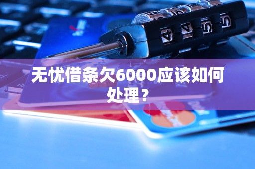 無(wú)憂借條欠6000應(yīng)該如何處理？