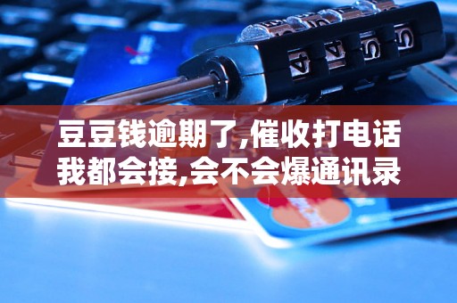 豆豆钱逾期了,催收打电话我都会接,会不会爆通讯录呢