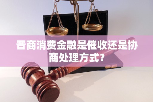 晉商消費金融是催收還是協商處理方式？