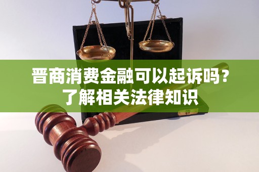 晉商消費金融可以起訴嗎？了解相關法律知識