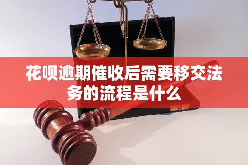 花呗逾期催收后需要移交法务的流程是什么