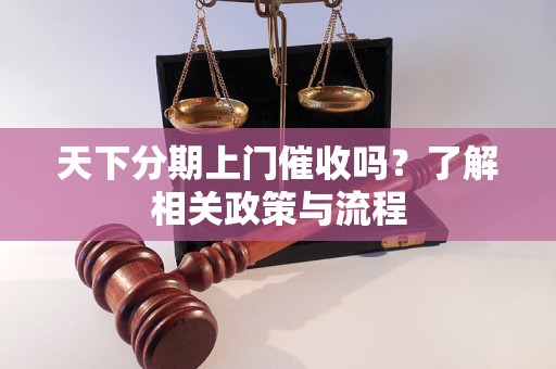 天下分期上門催收嗎？了解相關(guān)政策與流程