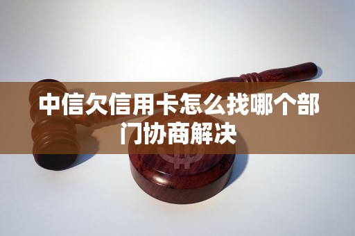 中信欠信用卡怎么找哪个部门协商解决