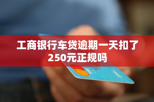 工商銀行車貸逾期一天扣了250元正規(guī)嗎