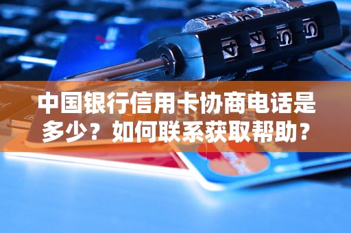 中国银行信用卡协商电话是多少?如何联系获取帮助? 中国银行信用卡协商电话是多少?如何联系获取帮助?