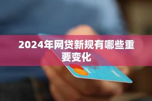 2024年網(wǎng)貸新規(guī)有哪些重要變化