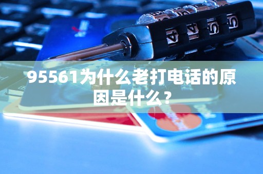 95561為什么老打電話的原因是什么？