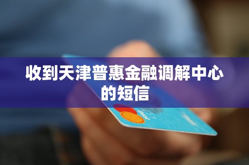 收到天津普惠金融調(diào)解中心的短信