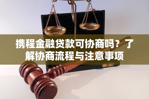 攜程金融貸款可協(xié)商嗎？了解協(xié)商流程與注意事項(xiàng)