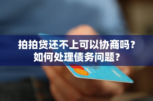 拍拍贷还不上可以协商吗？如何处理债务问题？